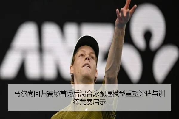马尔尚回归赛场首秀后混合泳配速模型重塑评估与训练竞赛启示