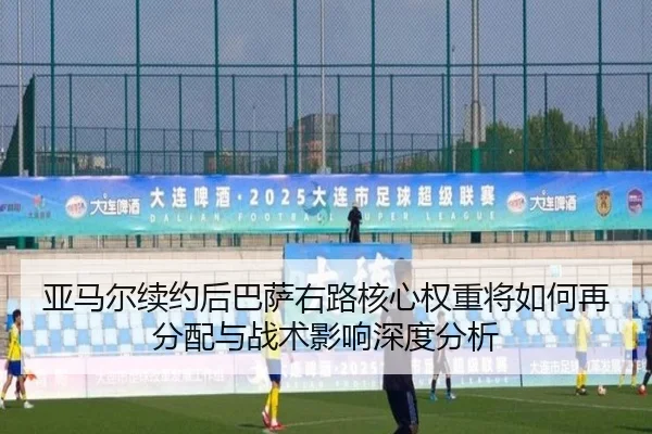 亚马尔续约后巴萨右路核心权重将如何再分配与战术影响深度分析