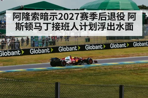 阿隆索暗示2027赛季后退役 阿斯顿马丁接班人计划浮出水面