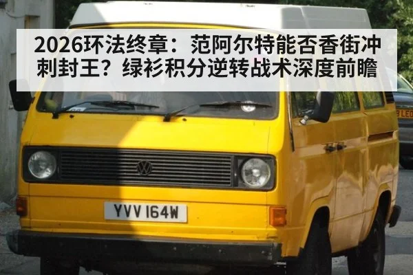 2026环法终章:范阿尔特能否香街冲刺封王?绿衫积分逆转战术深度前瞻