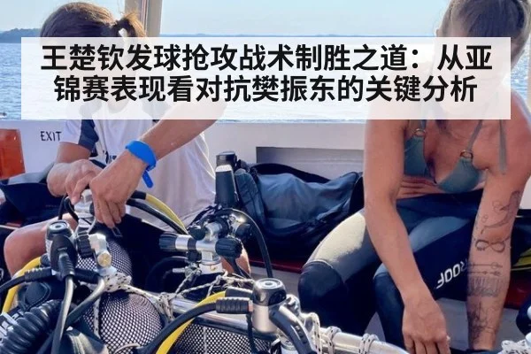 王楚钦发球抢攻战术制胜之道:从亚锦赛表现看对抗樊振东的关键分析