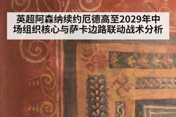 英超阿森纳续约厄德高至2029年中场组织核心与萨卡边路联动战术分析