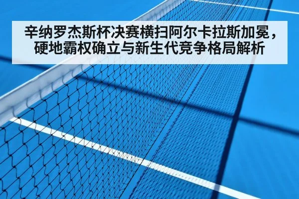 辛纳罗杰斯杯决赛横扫阿尔卡拉斯加冕,硬地霸权确立与新生代竞争格局解析