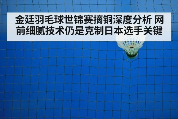 金廷羽毛球世锦赛摘铜深度分析 网前细腻技术仍是克制日本选手关键